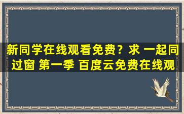 新同学在线观看免费？求 一起同过窗 第一季 百度云*资源